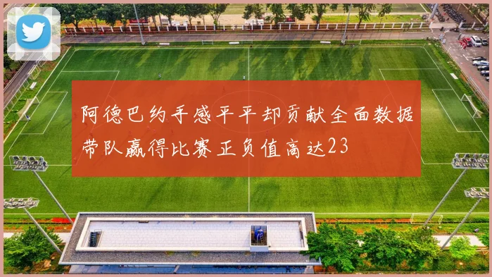 阿德巴约手感平平却贡献全面数据带队赢得比赛正负值高达23