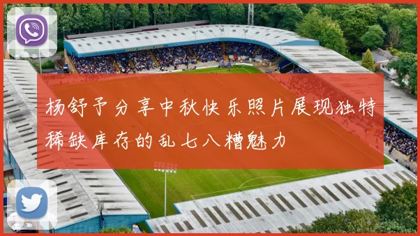 杨舒予分享中秋快乐照片展现独特稀缺库存的乱七八糟魅力