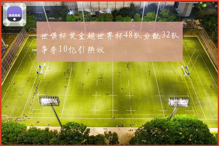 世俱杯奖金超世界杯48队分配32队争夺10亿引热议