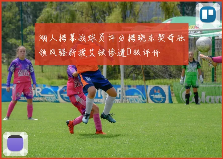 湖人揭幕战球员评分揭晓东契奇独领风骚新援艾顿惨遭D级评价