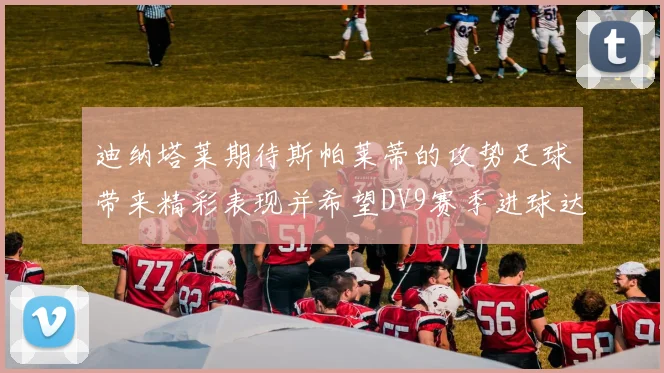 迪纳塔莱期待斯帕莱蒂的攻势足球带来精彩表现并希望DV9赛季进球达到20个