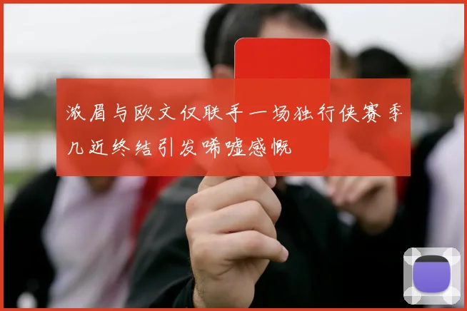 浓眉与欧文仅联手一场独行侠赛季几近终结引发唏嘘感慨