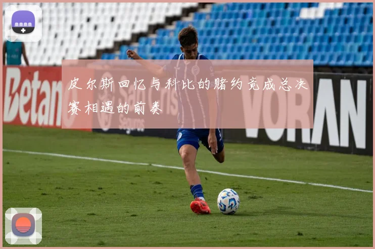 皮尔斯回忆与科比的赌约竟成总决赛相遇的前奏