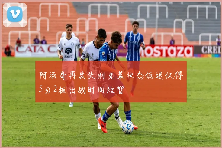 阿汤哥再度失利克莱状态低迷仅得5分2板出战时间短暂