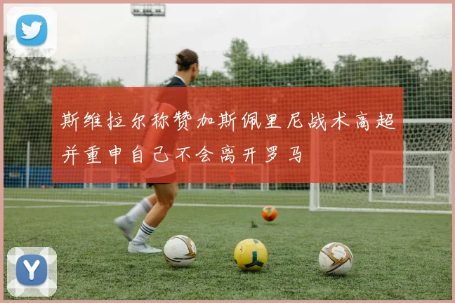 斯维拉尔称赞加斯佩里尼战术高超并重申自己不会离开罗马