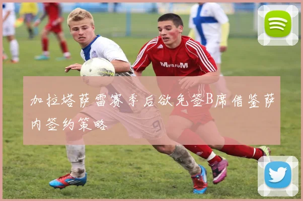 加拉塔萨雷赛季后欲免签B席借鉴萨内签约策略