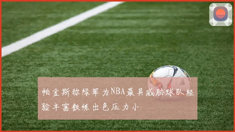 帕金斯称绿军为NBA最具威胁球队经验丰富教练出色压力小