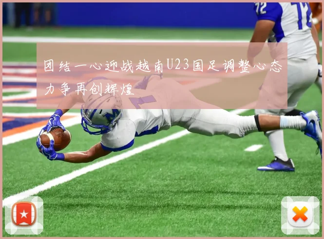 团结一心迎战越南U23国足调整心态力争再创辉煌