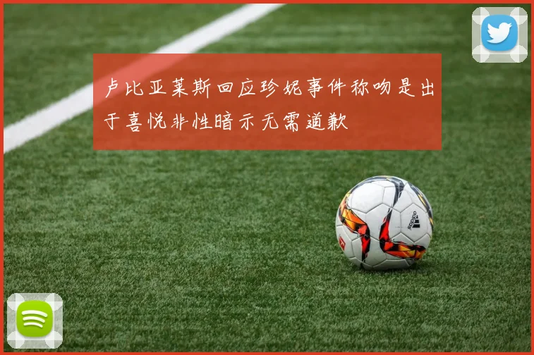 卢比亚莱斯回应珍妮事件称吻是出于喜悦非性暗示无需道歉