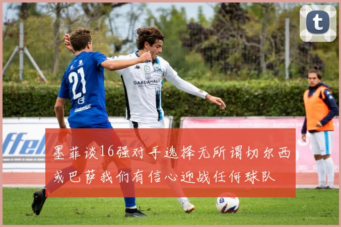 墨菲谈16强对手选择无所谓切尔西或巴萨我们有信心迎战任何球队