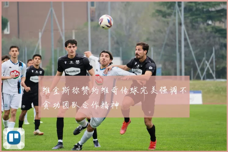 维金斯称赞约维奇传球完美强调不贪功团队合作精神