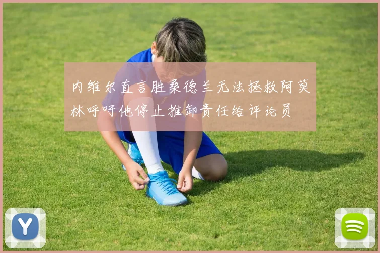 内维尔直言胜桑德兰无法拯救阿莫林呼吁他停止推卸责任给评论员
