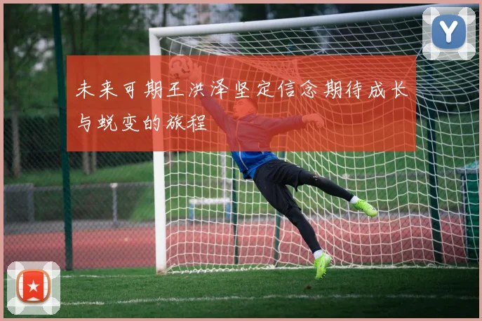 未来可期王洪泽坚定信念期待成长与蜕变的旅程
